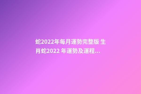 蛇2022年每月運勢完整版 生肖蛇2022 年運勢及運程每月，生肖蛇2022 年每月運勢-第1張-觀點-玄機派
